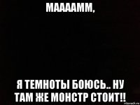 маааамм, я темноты боюсь.. ну там же монстр стоит!!