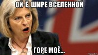 ой-ё, шире вселенной горе моё...