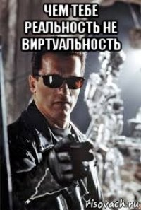 чем тебе реальность не виртуальность 