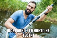  все равно это никто не тестит