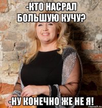 -кто насрал большую кучу? -ну конечно же не я!