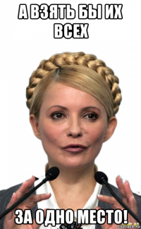 а взять бы их всех за одно место!
