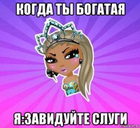 когда ты богатая я:завидуйте слуги