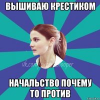 вышиваю крестиком начальство почему то против