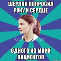 шерлок попросил руку и сердце одного из моих пациентов