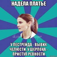 надела платье у лестрейда - вывих челюсти, у шерлока - приступ ревности