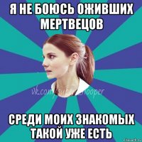 я не боюсь оживших мертвецов среди моих знакомых такой уже есть