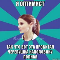 я оптимист так что вот эта пробитая черепушка наполовину полная