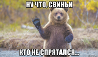 ну что, свиньи кто не спрятался...