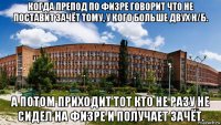 когда препод по физре говорит что не поставит зачёт тому, у кого больше двух н/б. а потом приходит тот кто не разу не сидел на физре и получает зачёт.
