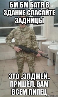 бм бм батя в здание спасайте задницы это ,,элджей,, пришёл, вам всем пипец