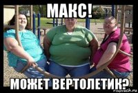 макс! может вертолетик?