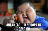  алё сигал! - тебе пора на пенсию