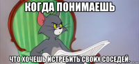 когда понимаешь что хочешь истребить своих соседей.