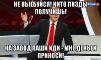 не выёбуйся! нито пизды получишь! на завод паши иди - мне деньги приноси!