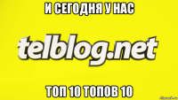 и сегодня у нас топ 10 топов 10