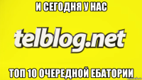 и сегодня у нас топ 10 очередной ебатории