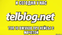и сегодня у нас топ 10 вжухов про кейсы с мачетой