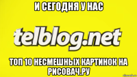 и сегодня у нас топ 10 несмешных картинок на рисовач.ру