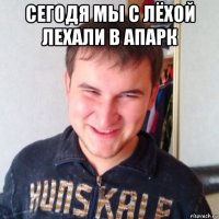 сегодя мы с лёхой лехали в апарк 