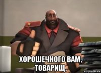  хорошечного вам, товарищ.