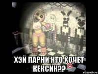  хэй парни кто хочет кексик??