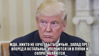  мда...никто не хочет быть дичью...запад прёт вперёд а остальные упераются ей в пупок и сопративляются
