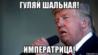 гуляй шальная! императрица!