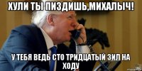 хули ты пиздишь,михалыч! у тебя ведь сто тридцатый зил на ходу