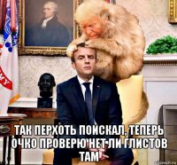  так перхоть поискал, теперь очко проверю нет ли глистов там
