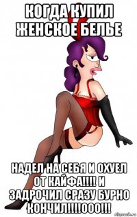 когда купил женское белье надел на себя и охуел от кайфа!!!! и задрочил сразу бурно кончил!!!!ооо!!!