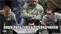  пиши:пользуюсь переводчиком от гугл
