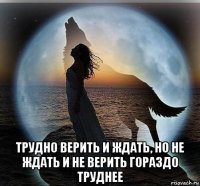  трудно верить и ждать, но не ждать и не верить гораздо труднее