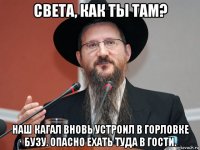 света, как ты там? наш кагал вновь устроил в горловке бузу. опасно ехать туда в гости.