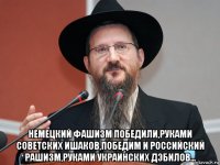  немецкий фашизм победили,руками советских ишаков,победим и российский рашизм,руками украинских дэбилов...