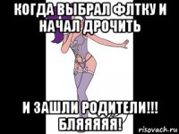 когда выбрал флтку и начал дрочить и зашли родители!!! бляяяяя!