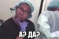  а? да?