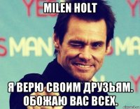 milen holt я верю своим друзьям. обожаю вас всех.