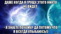 даже когда я грущу,этого никто не видет. - а знаете почему? да потому что я всегда улыбаюсь!)