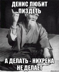 денис любит пиздеть а делать - нихрена не делает