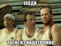 уходи, ты не из нашего кино