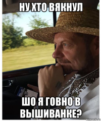ну хто вякнул шо я говно в вышиванке?