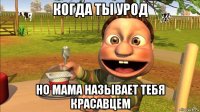когда ты урод но мама называет тебя красавцем