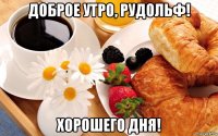 доброе утро, рудольф! хорошего дня!