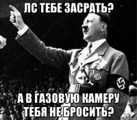 лс тебе засрать? а в газовую камеру тебя не бросить?