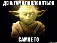 деньгами поклоняться самое то