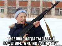  твое лицо когда ты первый нашел ак47, а челик в ангаре нет)