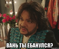  вань ты ебанулся?