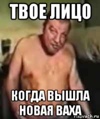 твое лицо когда вышла новая ваха