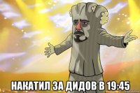  накатил за дидов в 19:45